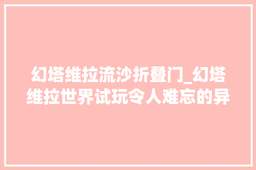 幻塔维拉流沙折叠门_幻塔维拉世界试玩令人难忘的异世界旅游