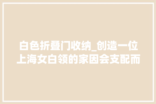 白色折叠门收纳_创造一位上海女白领的家因会支配而走红堪称小户型收纳教科书