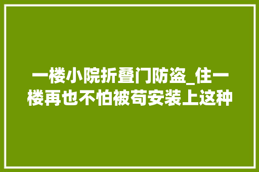 一楼小院折叠门防盗_住一楼再也不怕被苟安装上这种带刺的防盗更安然更便宜