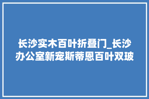 长沙实木百叶折叠门_长沙办公室新宠斯蒂恩百叶双玻隔断引领空间变革
