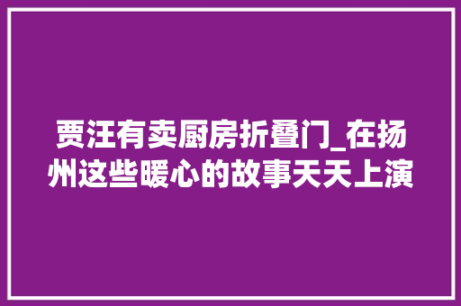 贾汪有卖厨房折叠门_在扬州这些暖心的故事天天上演着