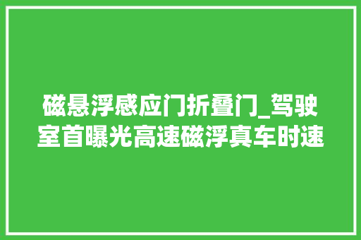 磁悬浮感应门折叠门_驾驶室首曝光高速磁浮真车时速600公里无人驾驶仪表盘可折叠
