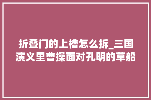 折叠门的上槽怎么拆_三国演义里曹操面对孔明的草船为什么不用火箭