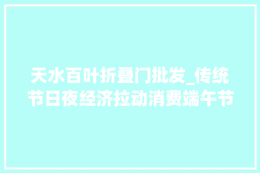 天水百叶折叠门批发_传统节日夜经济拉动消费端午节北京多家餐企客流超去年同期