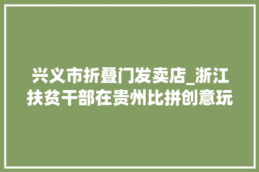 兴义市折叠门发卖店_浙江扶贫干部在贵州比拼创意玩转电商打通渠道