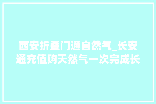 西安折叠门通自然气_长安通充值购天然气一次完成长安通与秦华燃气集团实现营业互通西安市平易近可在就近营业点解决