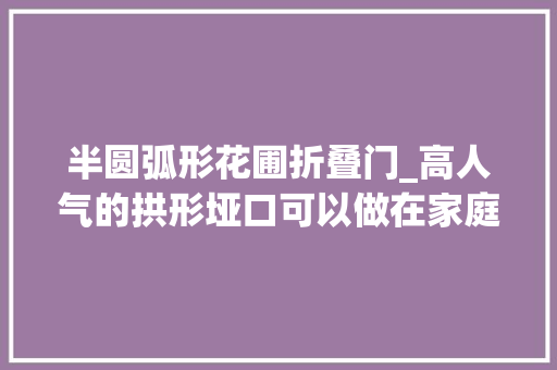 半圆弧形花圃折叠门_高人气的拱形垭口可以做在家庭哪些地方