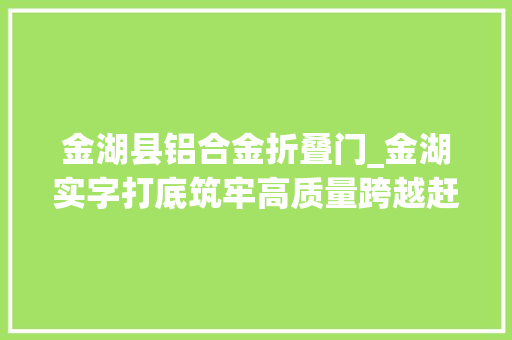金湖县铝合金折叠门_金湖实字打底筑牢高质量跨越赶超根本