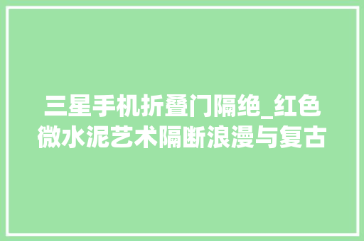 三星手机折叠门隔绝_红色微水泥艺术隔断浪漫与复古融会细品生活典礼感
