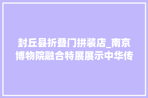 封丘县折叠门拼装店_南京博物院融合特展展示中华传统文化奠基史