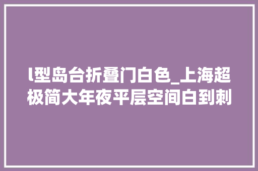 l型岛台折叠门白色_上海超极简大年夜平层空间白到刺目耀眼这种设计你会喜好吗