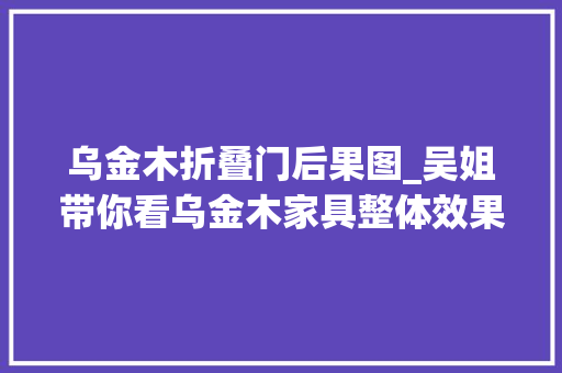 乌金木折叠门后果图_吴姐带你看乌金木家具整体效果展示图
