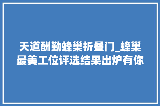 天道酬勤蜂巢折叠门_蜂巢最美工位评选结果出炉有你吗快来看看