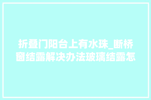 折叠门阳台上有水珠_断桥窗结露解决办法玻璃结露怎么处理关注送结露温度比较表