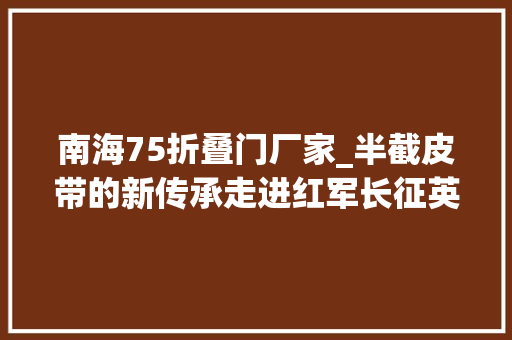 南海75折叠门厂家_半截皮带的新传承走进红军长征英雄部队陆军第75集团军某旅二营四连