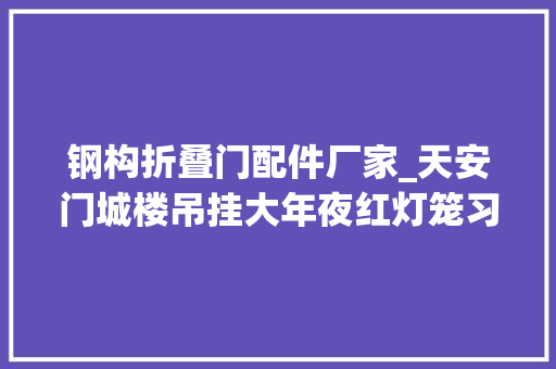 钢构折叠门配件厂家_天安门城楼吊挂大年夜红灯笼习惯始于何时灯笼若何制作