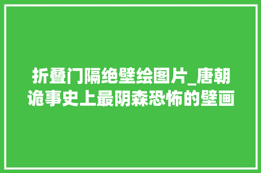 折叠门隔绝壁绘图片_唐朝诡事史上最阴森恐怖的壁画地狱变