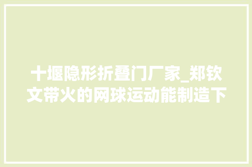 十堰隐形折叠门厂家_郑钦文带火的网球运动能制造下一个Lululemon吗