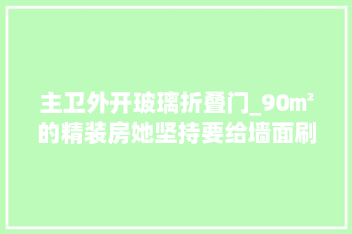 主卫外开玻璃折叠门_90㎡的精装房她坚持要给墙面刷大年夜白落成后效果出乎意外的好