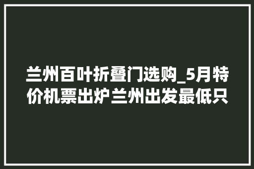 兰州百叶折叠门选购_5月特价机票出炉兰州出发最低只要180元