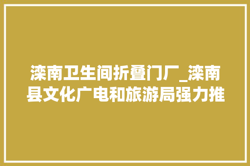 滦南卫生间折叠门厂_滦南县文化广电和旅游局强力推进文旅家当融合成长