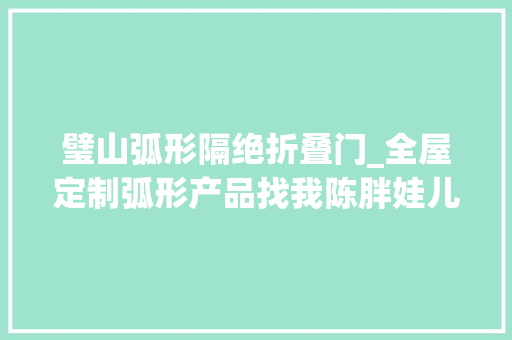 璧山弧形隔绝折叠门_全屋定制弧形产品找我陈胖娃儿就没错同城装修的同伙