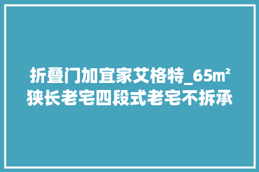 折叠门加宜家艾格特_65㎡狭长老宅四段式老宅不拆承重墙看设计师若何天马行空