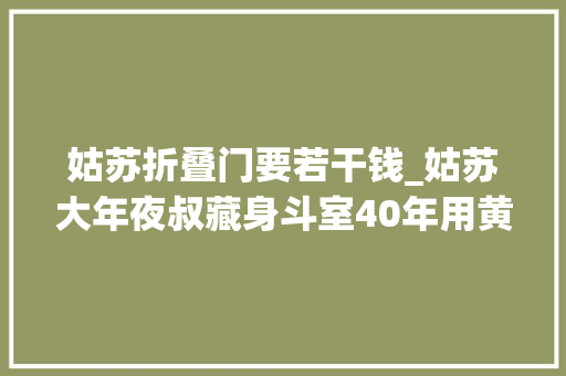 姑苏折叠门要若干钱_姑苏大年夜叔藏身斗室40年用黄金做折扇一年做10把一把卖10万