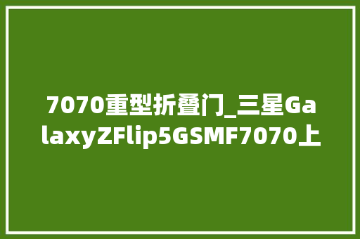 7070重型折叠门_三星GalaxyZFlip5GSMF7070上手体验