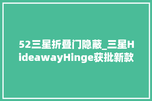 52三星折叠门隐蔽_三星HideawayHinge获批新款可折叠手机将隐藏铰链