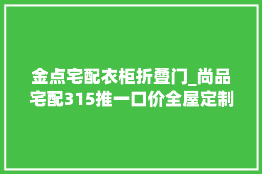 金点宅配衣柜折叠门_尚品宅配315推一口价全屋定制套餐0套路树行业新标杆