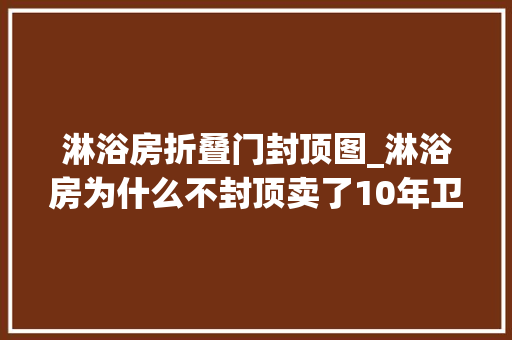 淋浴房折叠门封顶图_淋浴房为什么不封顶卖了10年卫浴终于创造了这个秘密