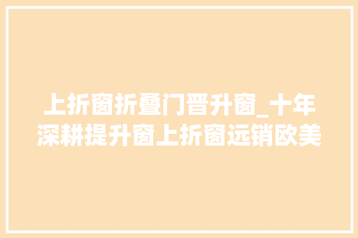 上折窗折叠门晋升窗_十年深耕提升窗上折窗远销欧美佛山依潞旺铝业