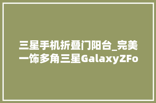 三星手机折叠门阳台_完美一饰多角三星GalaxyZFold5助你假日更精彩