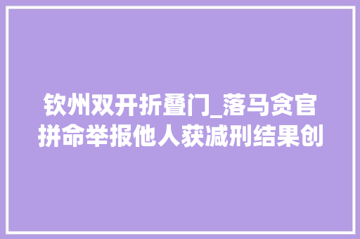 钦州双开折叠门_落马贪官拼命举报他人获减刑结果创造漏罪又被加刑