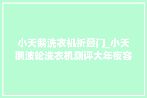 小天鹅洗衣机折叠门_小天鹅波轮洗衣机测评大年夜容量清洁更给力