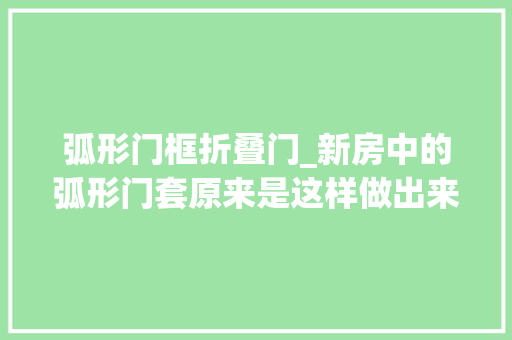 弧形门框折叠门_新房中的弧形门套原来是这样做出来的看完又长见识了