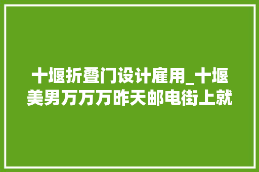 十堰折叠门设计雇用_十堰美男万万万昨天邮电街上就占了一大年夜半啥情况
