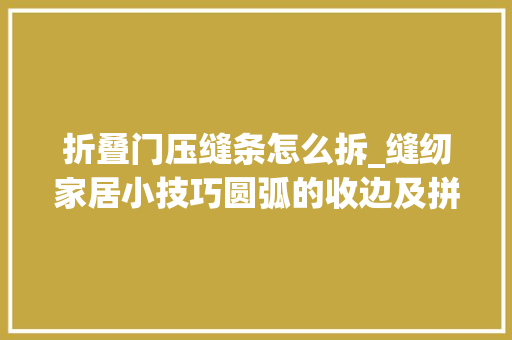 折叠门压缝条怎么拆_缝纫家居小技巧圆弧的收边及拼缝十分实用哦一看就会缝纫必学