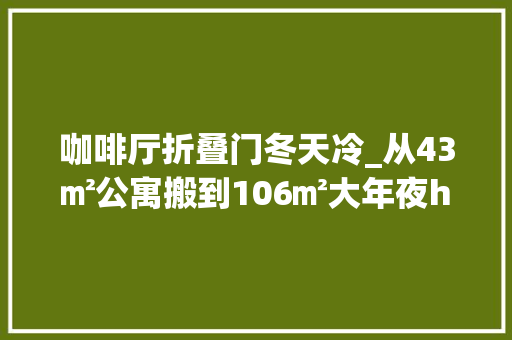 咖啡厅折叠门冬天冷_从43㎡公寓搬到106㎡大年夜house夫妻俩用了3年日子超越越好