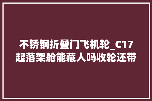 不锈钢折叠门飞机轮_C17起落架舱能藏人吗收轮还带扭转的这谁抓得稳