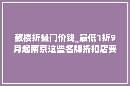 鼓楼折叠门价钱_最低1折9月起南京这些名牌折扣店要被挤爆了