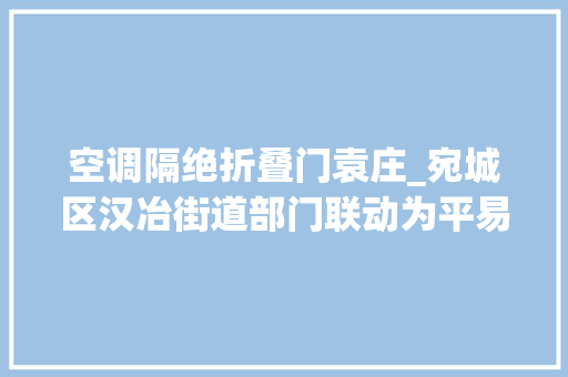 空调隔绝折叠门袁庄_宛城区汉冶街道部门联动为平易近解忧