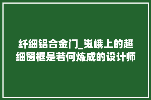 纤细铝合金门_嵬峨上的超细窗框是若何炼成的设计师总结了一份经验清单