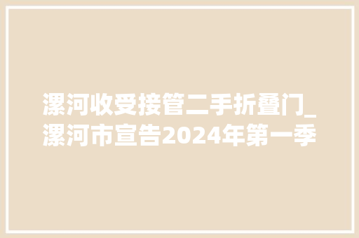 漯河收受接管二手折叠门_漯河市宣告2024年第一季度家电和电子产品以旧换新消费补贴通知书记