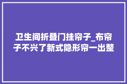 卫生间折叠门挂帘子_布帘子不兴了新式隐形帘一出整洁美观省空间太机警了