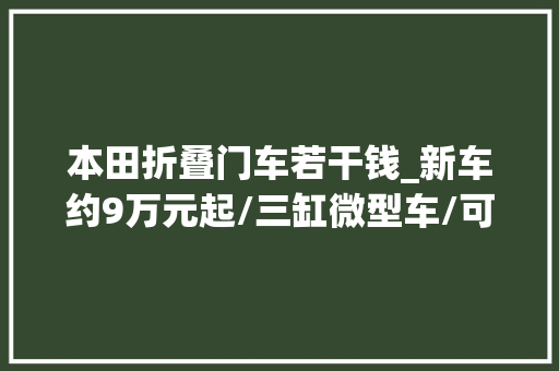 本田折叠门车若干钱_新车约9万元起/三缸微型车/可选四驱本田NBOXJOY实车亮相