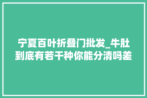 宁夏百叶折叠门批发_牛肚到底有若干种你能分清吗差异大年夜了吃的时刻别买错了