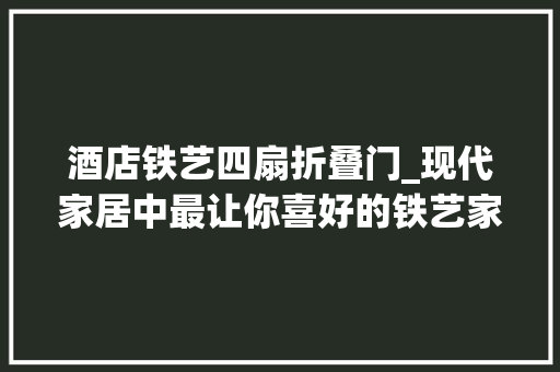 酒店铁艺四扇折叠门_现代家居中最让你喜好的铁艺家具。😍😘