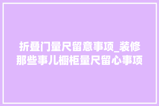 折叠门量尺留意事项_装修那些事儿橱柜量尺留心事项